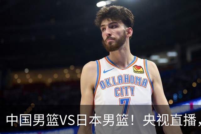 中国男篮VS日本男篮！央视直播，主教练郭士强回应，韩国媒体发声